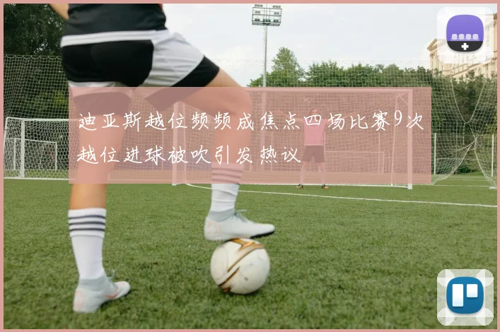 迪亚斯越位频频成焦点四场比赛9次越位进球被吹引发热议