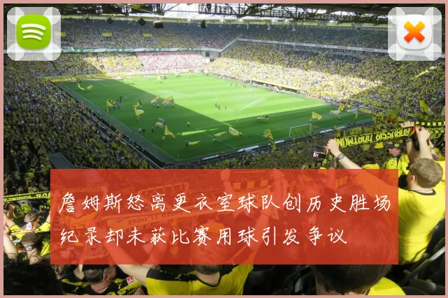 詹姆斯怒离更衣室球队创历史胜场纪录却未获比赛用球引发争议