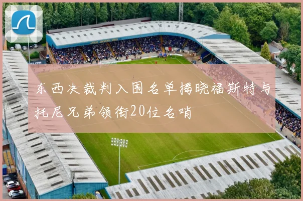 东西决裁判入围名单揭晓福斯特与托尼兄弟领衔20位名哨