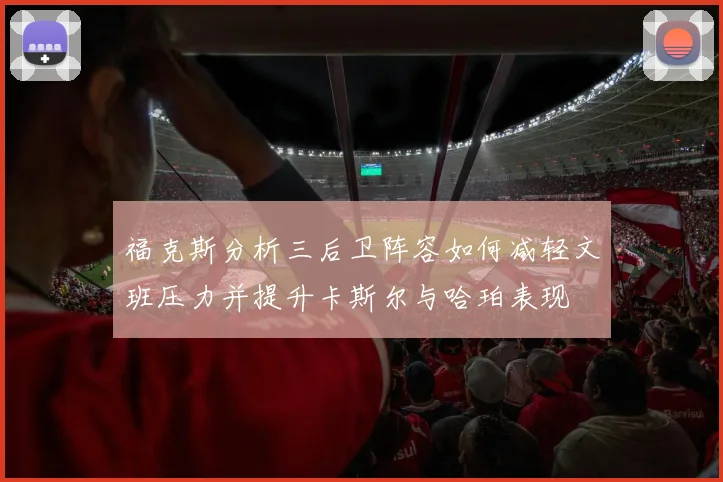 福克斯分析三后卫阵容如何减轻文班压力并提升卡斯尔与哈珀表现