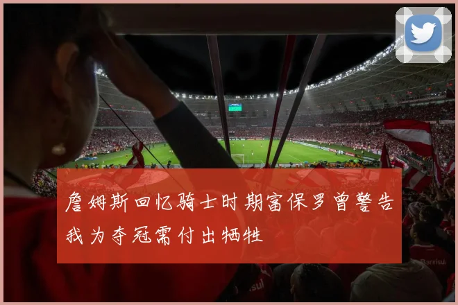 詹姆斯回忆骑士时期富保罗曾警告我为夺冠需付出牺牲