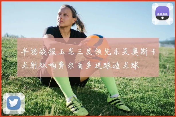半场战报玉昆三度领先东吴奥斯卡点射双响费尔南多进球造点球