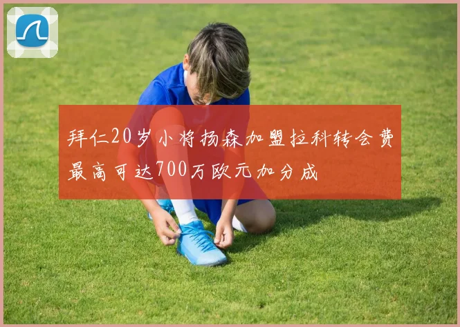 拜仁20岁小将扬森加盟拉科转会费最高可达700万欧元加分成
