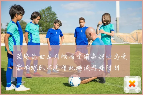 若塔离世后利物浦季前备战心态受影响球队不愿借此避谈悲痛时刻