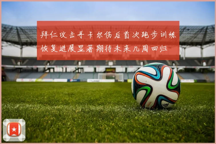 拜仁攻击手卡尔伤后首次跑步训练恢复进展显著期待未来几周回归